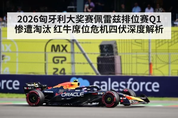 2026匈牙利大奖赛佩雷兹排位赛Q1惨遭淘汰 红牛席位危机四伏深度解析