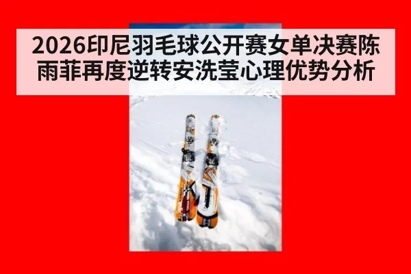 2026印尼羽毛球公开赛女单决赛陈雨菲再度逆转安洗莹心理优势分析