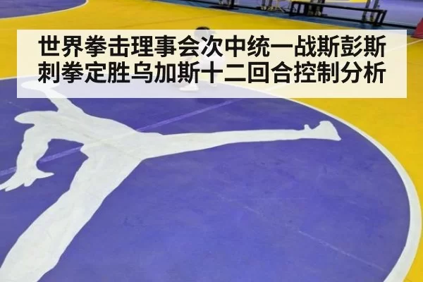 世界拳击理事会次中统一战斯彭斯刺拳定胜乌加斯十二回合控制分析