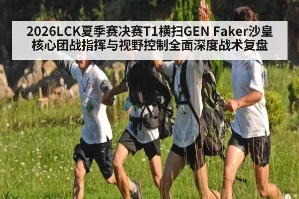 2026LCK夏季赛决赛T1横扫GEN Faker沙皇核心团战指挥与视野控制全面深度战术复盘