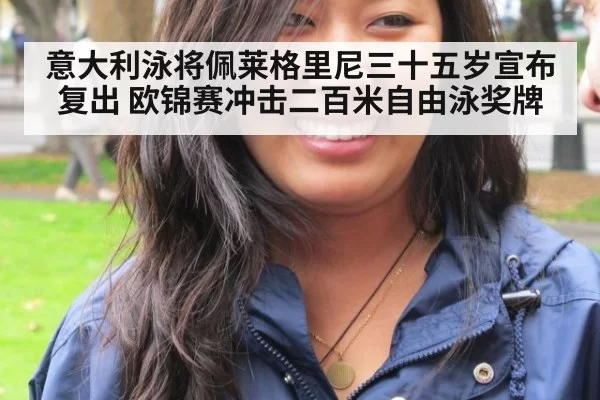 意大利泳将佩莱格里尼三十五岁宣布复出 欧锦赛冲击二百米自由泳奖牌