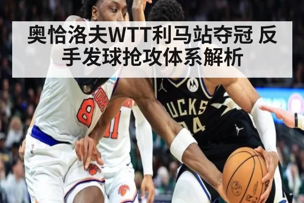 奥恰洛夫WTT利马站夺冠 反手发球抢攻体系解析
