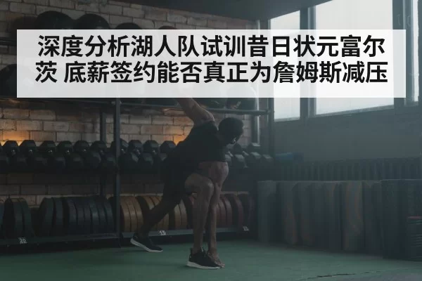 深度分析湖人队试训昔日状元富尔茨 底薪签约能否真正为詹姆斯减压