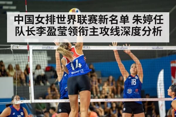 中国女排世界联赛新名单 朱婷任队长李盈莹领衔主攻线深度分析