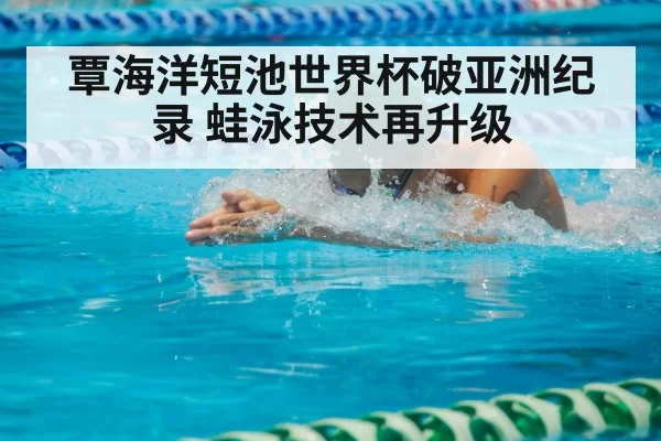 覃海洋短池世界杯破亚洲纪录 蛙泳技术再升级