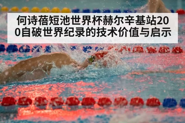 何诗蓓短池世界杯赫尔辛基站200自破世界纪录的技术价值与启示