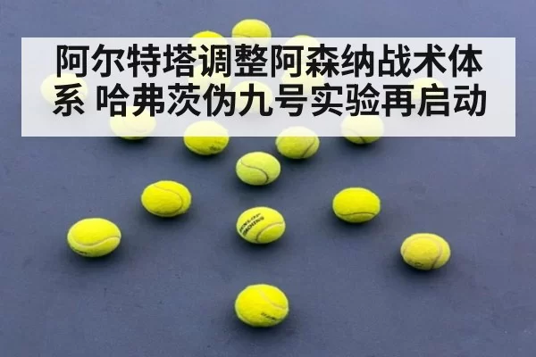 阿尔特塔调整阿森纳战术体系 哈弗茨伪九号实验再启动