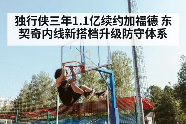 独行侠三年1.1亿续约加福德 东契奇内线新搭档升级防守体系