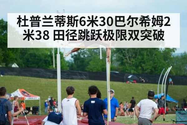 杜普兰蒂斯6米30巴尔希姆2米38 田径跳跃极限双突破