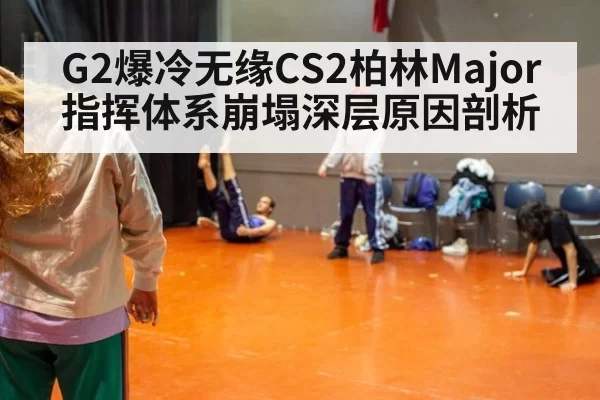 G2爆冷无缘CS2柏林Major指挥体系崩塌深层原因剖析