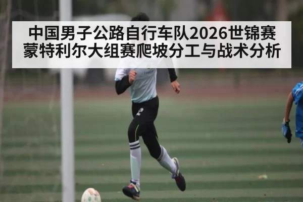 中国男子公路自行车队2026世锦赛蒙特利尔大组赛爬坡分工与战术分析